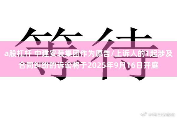 a股杠杆 中建安装集团作为原告/上诉人的1起涉及合同纠纷的诉讼将于2025年9月16日开庭