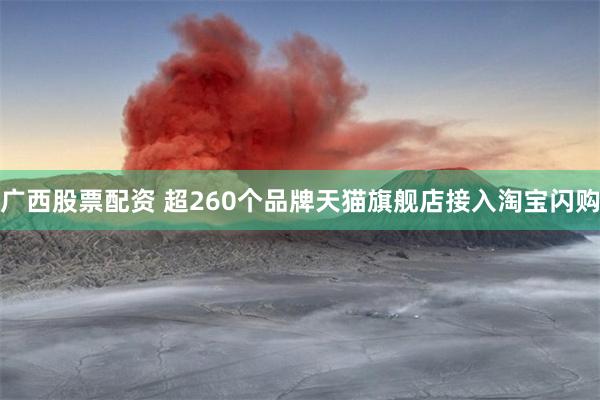 广西股票配资 超260个品牌天猫旗舰店接入淘宝闪购