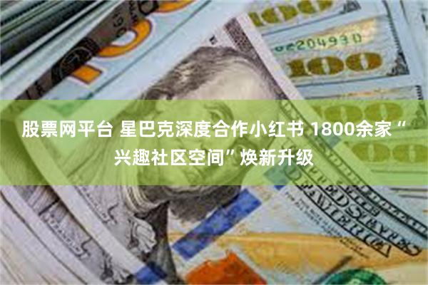 股票网平台 星巴克深度合作小红书 1800余家“兴趣社区空间”焕新升级