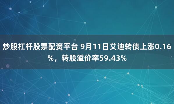 炒股杠杆股票配资平台 9月11日艾迪转债上涨0.16%，转股溢价率59.43%