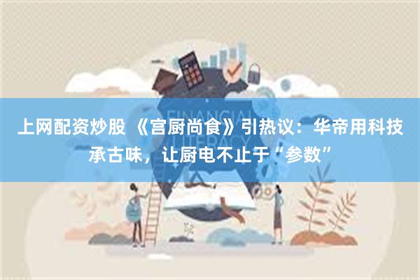 上网配资炒股 《宫厨尚食》引热议：华帝用科技承古味，让厨电不止于“参数”