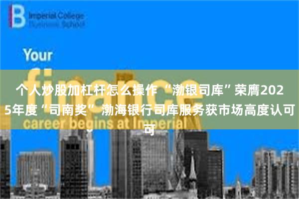 个人炒股加杠杆怎么操作 “渤银司库”荣膺2025年度“司南奖” 渤海银行司库服务获市场高度认可