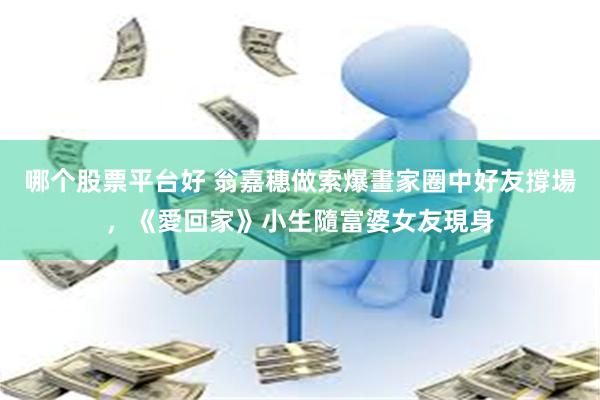 哪个股票平台好 翁嘉穗做索爆畫家圈中好友撐場，《愛回家》小生隨富婆女友現身