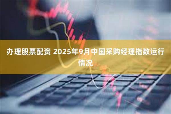 办理股票配资 2025年9月中国采购经理指数运行情况