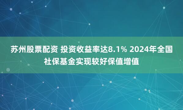 苏州股票配资 投资收益率达8.1% 2024年全国社保基金实现较好保值增值
