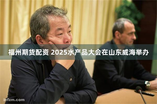 福州期货配资 2025水产品大会在山东威海举办