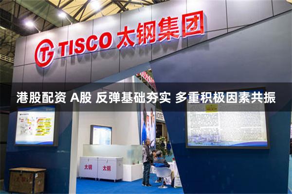 港股配资 A股 反弹基础夯实 多重积极因素共振