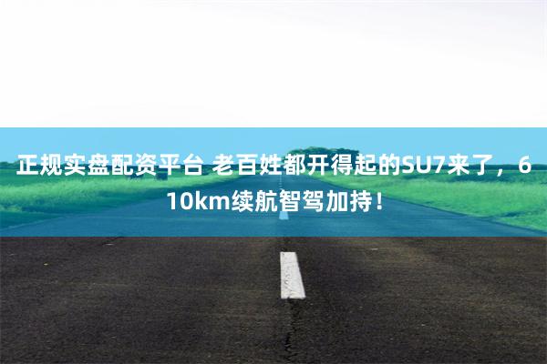 正规实盘配资平台 老百姓都开得起的SU7来了，610km续航智驾加持！