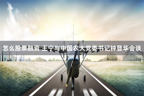 怎么股票融资 王宁与中国农大党委书记钟登华会谈
