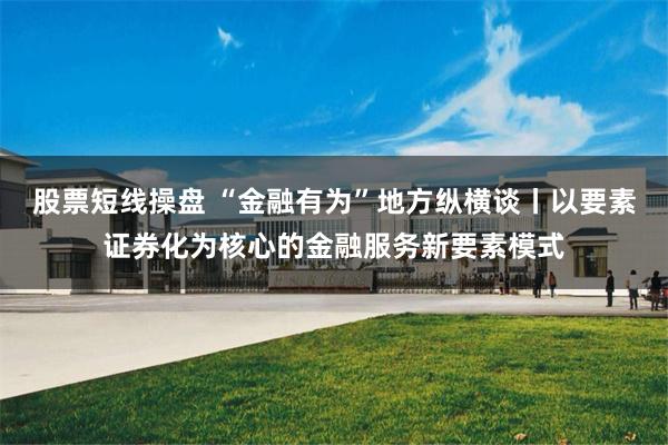 股票短线操盘 “金融有为”地方纵横谈丨以要素证券化为核心的金融服务新要素模式