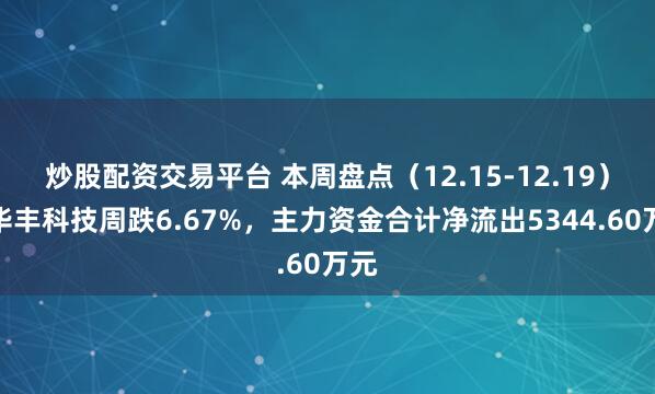 炒股配资交易平台 本周盘点（12.15-12.19）：华丰科技周跌6.67%，主力资金合计净流出5344.60万元