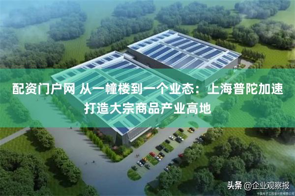 配资门户网 从一幢楼到一个业态:上海普陀加速打造大宗商品产业高地
