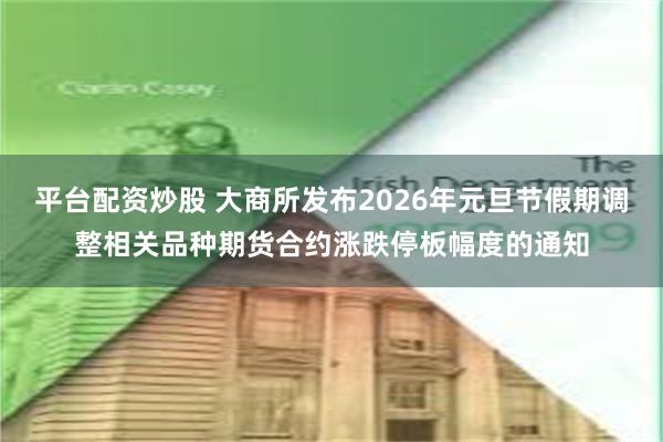 平台配资炒股 大商所发布2026年元旦节假期调整相关品种期货合约涨跌停板幅度的通知